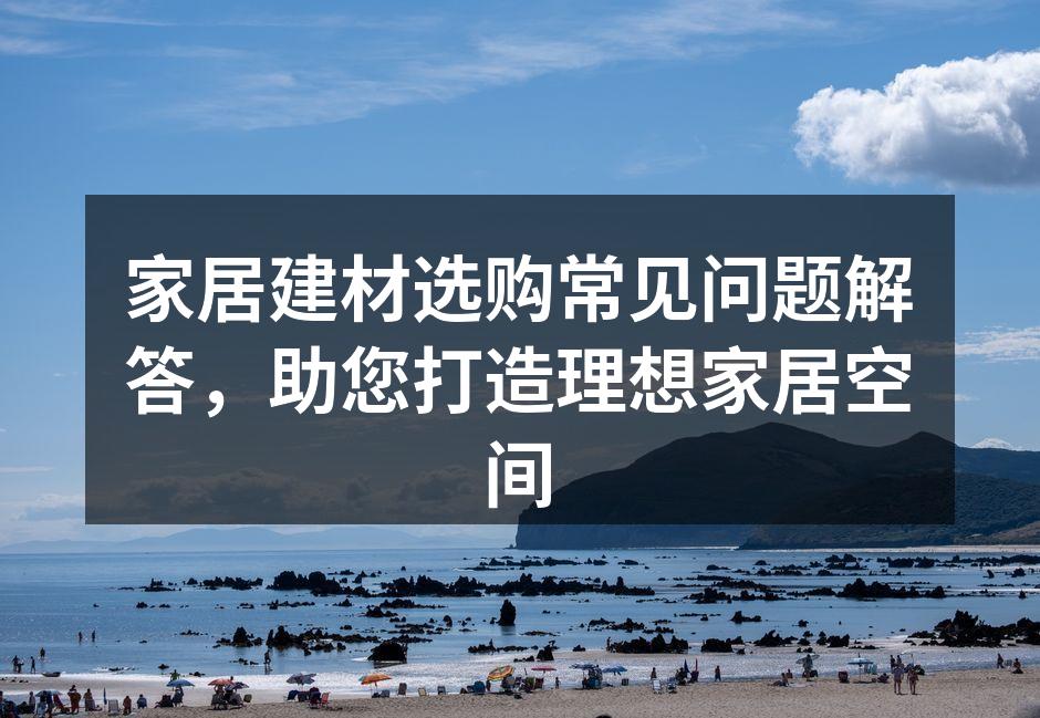 家居建材选购常见问题解答,助您打造理想家居空间
