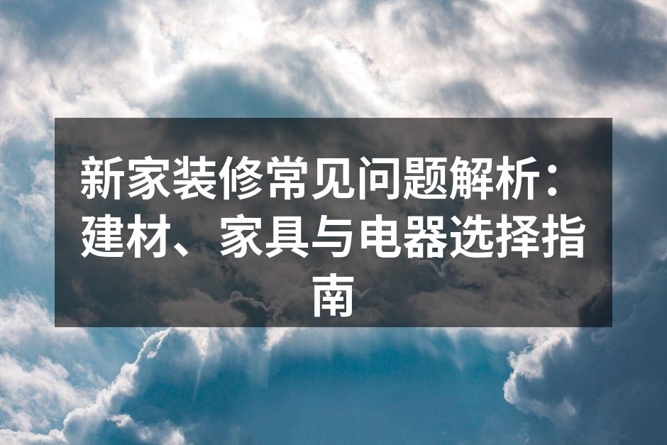 新家装修常见问题解析:建材、家具与电器选择指南